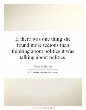 If there was one thing she found more tedious than thinking about politics it was talking about politics Picture Quote #1