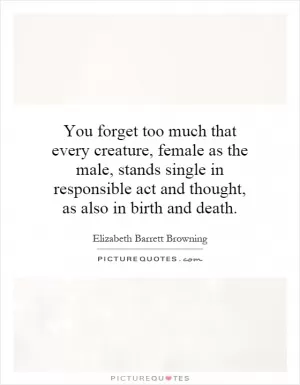 You forget too much that every creature, female as the male, stands single in responsible act and thought, as also in birth and death Picture Quote #1