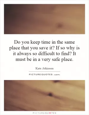 Do you keep time in the same place that you save it? If so why is it always so difficult to find? It must be in a very safe place Picture Quote #1