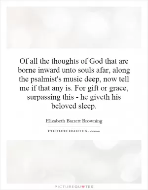 Of all the thoughts of God that are borne inward unto souls afar, along the psalmist's music deep, now tell me if that any is. For gift or grace, surpassing this - he giveth his beloved sleep Picture Quote #1