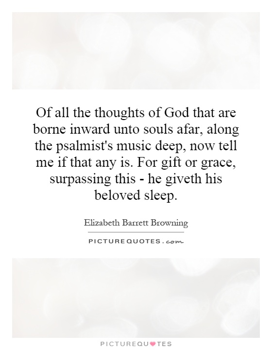 Of all the thoughts of God that are borne inward unto souls afar, along the psalmist's music deep, now tell me if that any is. For gift or grace, surpassing this - he giveth his beloved sleep Picture Quote #1