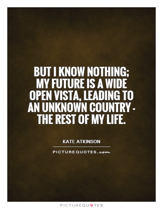 But I know nothing; my future is a wide open vista, leading to an unknown country - the rest of my life Picture Quote #1