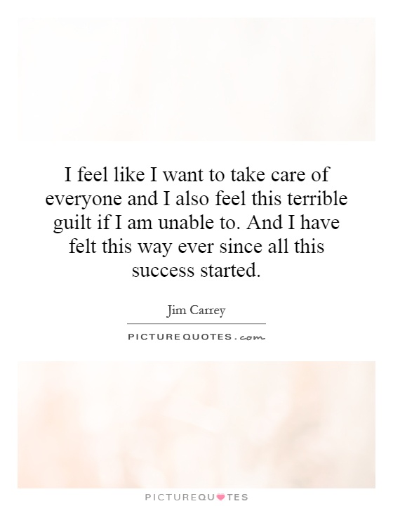 I feel like I want to take care of everyone and I also feel this terrible guilt if I am unable to. And I have felt this way ever since all this success started Picture Quote #1