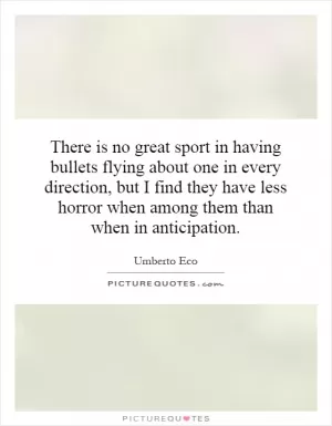 There is no great sport in having bullets flying about one in every direction, but I find they have less horror when among them than when in anticipation Picture Quote #1