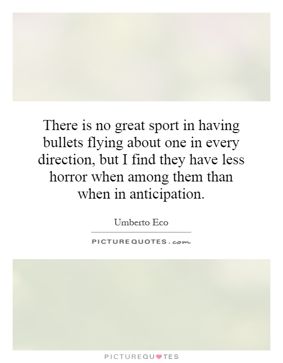 There is no great sport in having bullets flying about one in every direction, but I find they have less horror when among them than when in anticipation Picture Quote #1