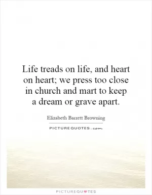 Life treads on life, and heart on heart; we press too close in church and mart to keep a dream or grave apart Picture Quote #1