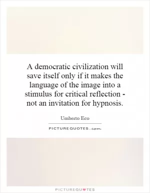 A democratic civilization will save itself only if it makes the language of the image into a stimulus for critical reflection - not an invitation for hypnosis Picture Quote #1