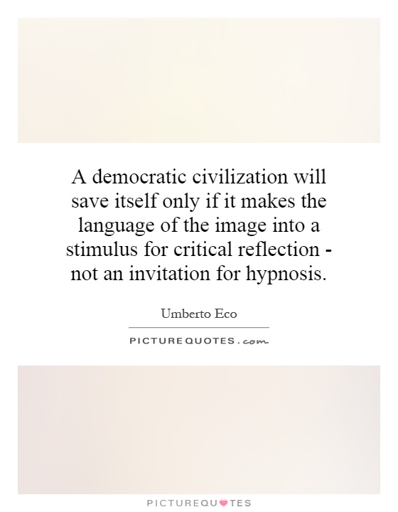A democratic civilization will save itself only if it makes the language of the image into a stimulus for critical reflection - not an invitation for hypnosis Picture Quote #1