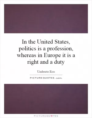 In the United States, politics is a profession, whereas in Europe it is a right and a duty Picture Quote #1