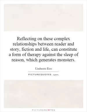 Reflecting on these complex relationships between reader and story, fiction and life, can constitute a form of therapy against the sleep of reason, which generates monsters Picture Quote #1