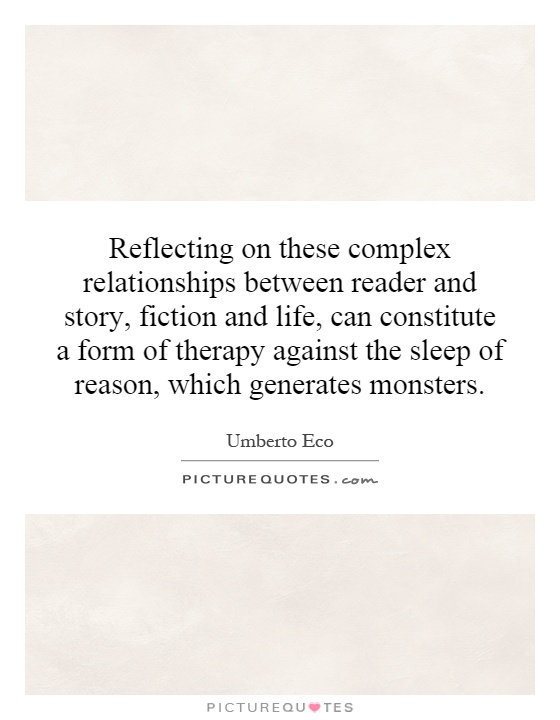 Reflecting on these complex relationships between reader and story, fiction and life, can constitute a form of therapy against the sleep of reason, which generates monsters Picture Quote #1