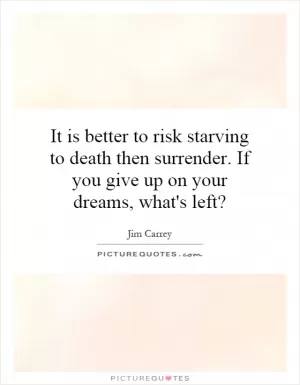 It is better to risk starving to death then surrender. If you give up on your dreams, what's left? Picture Quote #1