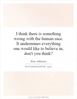 I think there is something wrong with the human race. It undermines everything one would like to believe in, don't you think? Picture Quote #1