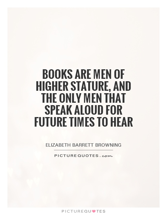 Books are men of higher stature, and the only men that speak aloud for future times to hear Picture Quote #1