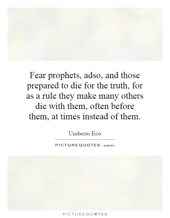 Fear prophets, adso, and those prepared to die for the truth, for as a rule they make many others die with them, often before them, at times instead of them Picture Quote #1
