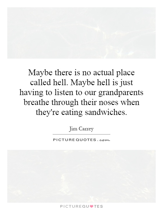 Maybe there is no actual place called hell. Maybe hell is just having to listen to our grandparents breathe through their noses when they're eating sandwiches Picture Quote #1