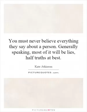 You must never believe everything they say about a person. Generally speaking, most of it will be lies, half truths at best Picture Quote #1