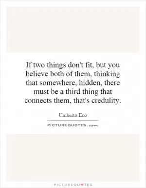 If two things don't fit, but you believe both of them, thinking that somewhere, hidden, there must be a third thing that connects them, that's credulity Picture Quote #1