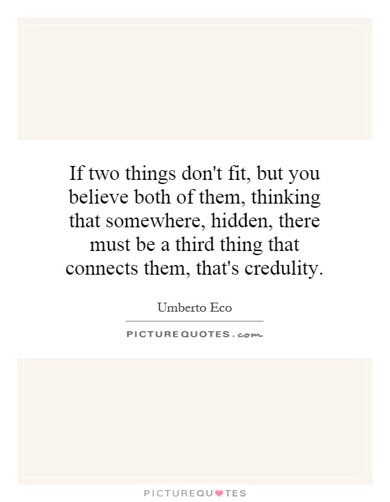 If two things don't fit, but you believe both of them, thinking that somewhere, hidden, there must be a third thing that connects them, that's credulity Picture Quote #1