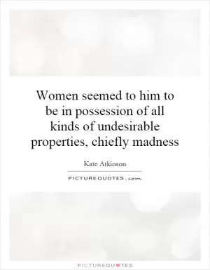 Women seemed to him to be in possession of all kinds of undesirable properties, chiefly madness Picture Quote #1