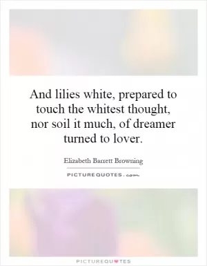 And lilies white, prepared to touch the whitest thought, nor soil it much, of dreamer turned to lover Picture Quote #1