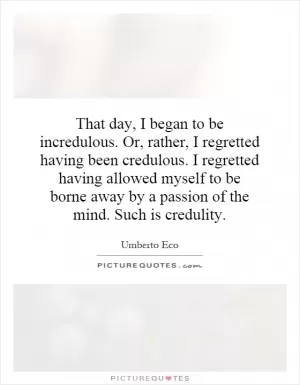 That day, I began to be incredulous. Or, rather, I regretted having been credulous. I regretted having allowed myself to be borne away by a passion of the mind. Such is credulity Picture Quote #1
