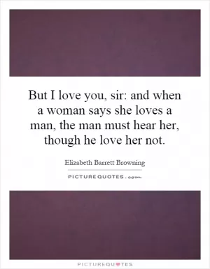 But I love you, sir: and when a woman says she loves a man, the man must hear her, though he love her not Picture Quote #1