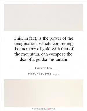 This, in fact, is the power of the imagination, which, combining the memory of gold with that of the mountain, can compose the idea of a golden mountain Picture Quote #1