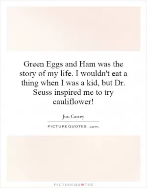 Green Eggs and Ham was the story of my life. I wouldn't eat a thing when I was a kid, but Dr. Seuss inspired me to try cauliflower! Picture Quote #1