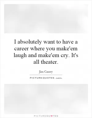 I absolutely want to have a career where you make'em laugh and make'em cry. It's all theater Picture Quote #1