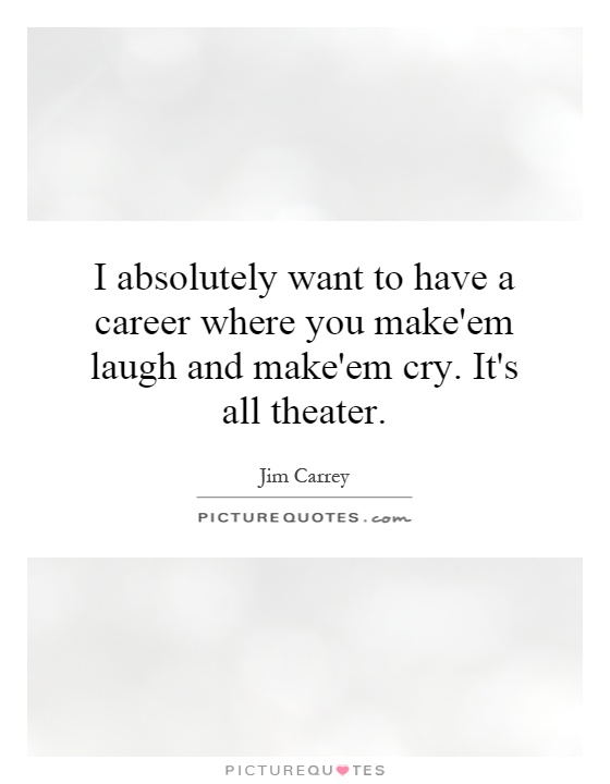 I absolutely want to have a career where you make'em laugh and make'em cry. It's all theater Picture Quote #1