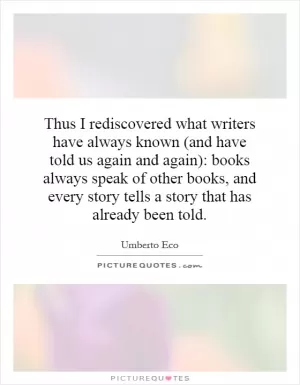 Thus I rediscovered what writers have always known (and have told us again and again): books always speak of other books, and every story tells a story that has already been told Picture Quote #1
