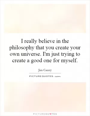 I really believe in the philosophy that you create your own universe. I'm just trying to create a good one for myself Picture Quote #1