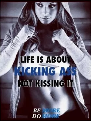 Life is about kicking ass, not kissing it Picture Quote #1