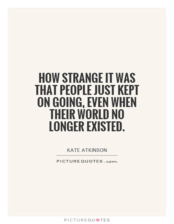how strange it was that people just kept on going, even when their world no longer existed Picture Quote #1
