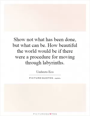 Show not what has been done, but what can be. How beautiful the world would be if there were a procedure for moving through labyrinths Picture Quote #1