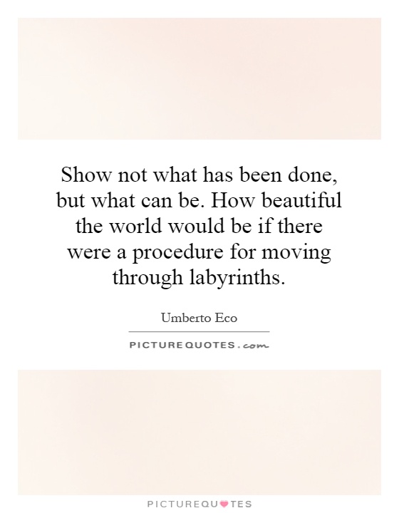 Show not what has been done, but what can be. How beautiful the world would be if there were a procedure for moving through labyrinths Picture Quote #1