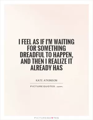 I feel as if I'm waiting for something dreadful to happen, and then I realize it already has Picture Quote #1