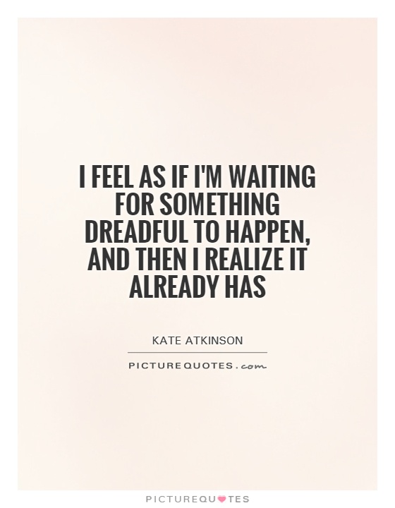 I feel as if I'm waiting for something dreadful to happen, and then I realize it already has Picture Quote #1