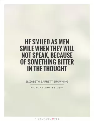 He smiled as men smile when they will not speak, because of something bitter in the thought Picture Quote #1