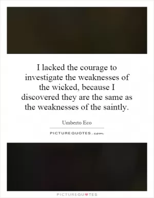 I lacked the courage to investigate the weaknesses of the wicked, because I discovered they are the same as the weaknesses of the saintly Picture Quote #1