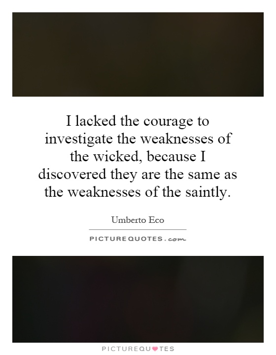 I lacked the courage to investigate the weaknesses of the wicked, because I discovered they are the same as the weaknesses of the saintly Picture Quote #1