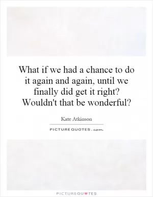 What if we had a chance to do it again and again, until we finally did get it right? Wouldn't that be wonderful? Picture Quote #1