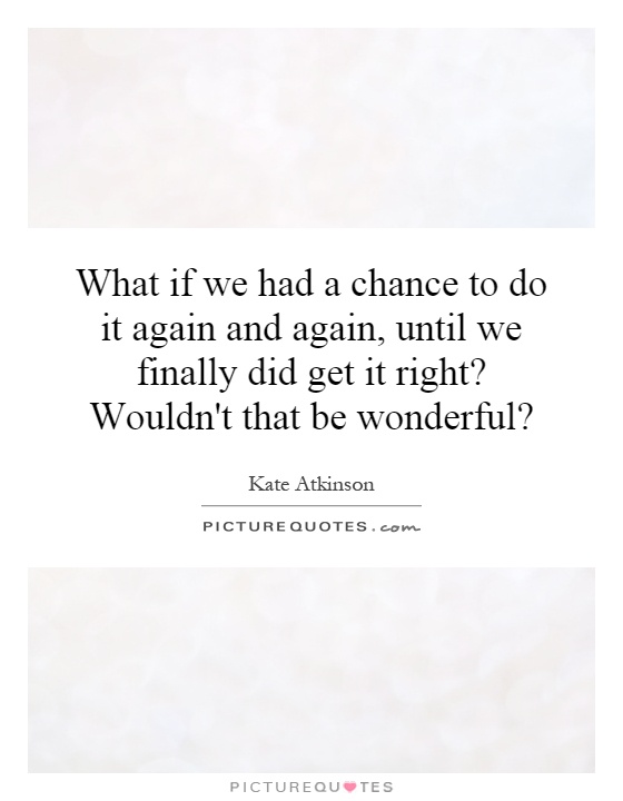 What if we had a chance to do it again and again, until we finally did get it right? Wouldn't that be wonderful? Picture Quote #1