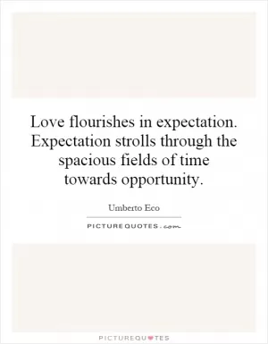 Love flourishes in expectation. Expectation strolls through the spacious fields of time towards opportunity Picture Quote #1