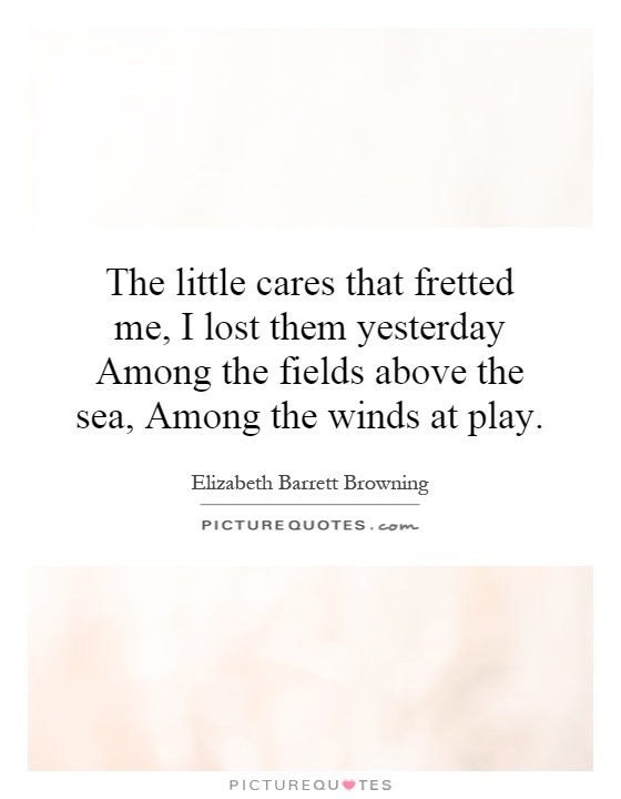 The little cares that fretted me, I lost them yesterday Among the fields above the sea, Among the winds at play Picture Quote #1