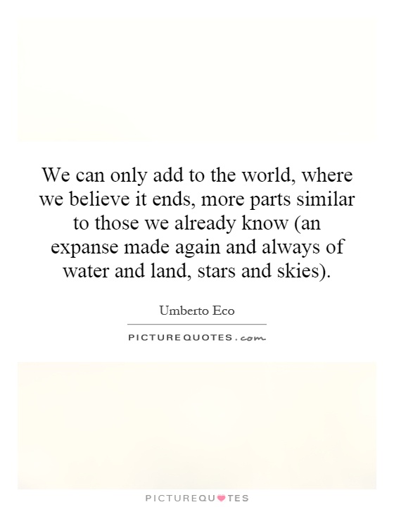 We can only add to the world, where we believe it ends, more parts similar to those we already know (an expanse made again and always of water and land, stars and skies) Picture Quote #1