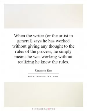When the writer (or the artist in general) says he has worked without giving any thought to the rules of the process, he simply means he was working without realizing he knew the rules Picture Quote #1