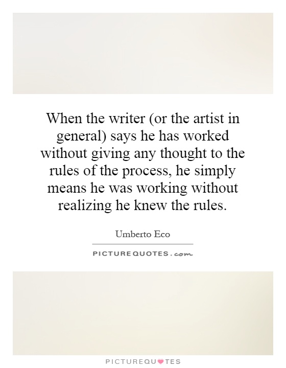 When the writer (or the artist in general) says he has worked without giving any thought to the rules of the process, he simply means he was working without realizing he knew the rules Picture Quote #1