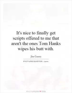 It's nice to finally get scripts offered to me that aren't the ones Tom Hanks wipes his butt with Picture Quote #1